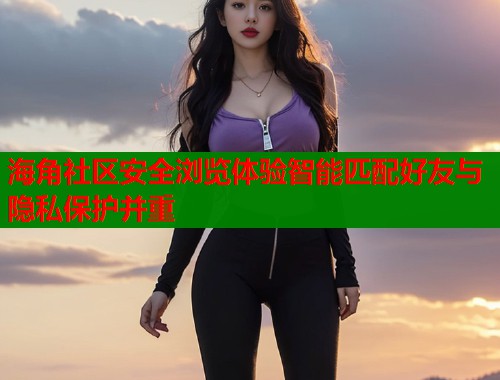 海角社区安全浏览体验智能匹配好友与隐私保护并重  第1张