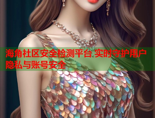 海角社区安全检测平台 实时守护用户隐私与账号安全  第1张