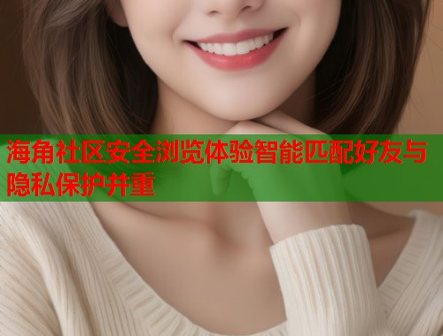 海角社区安全浏览体验智能匹配好友与隐私保护并重  第2张