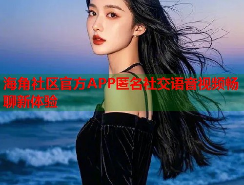 海角社区官方APP匿名社交语音视频畅聊新体验  第2张
