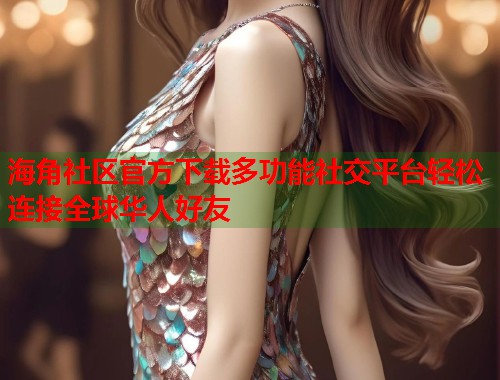 海角社区官方下载多功能社交平台轻松连接全球华人好友  第1张
