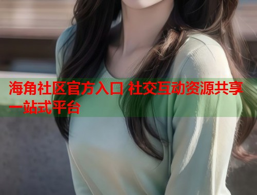 海角社区官方入口 社交互动资源共享一站式平台  第1张