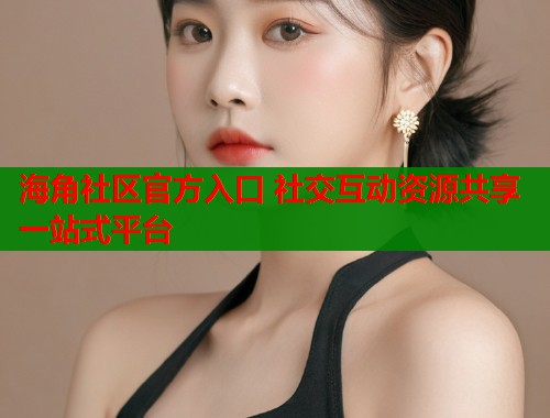 海角社区官方入口 社交互动资源共享一站式平台  第2张