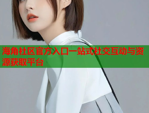 海角社区官方入口一站式社交互动与资源获取平台  第1张