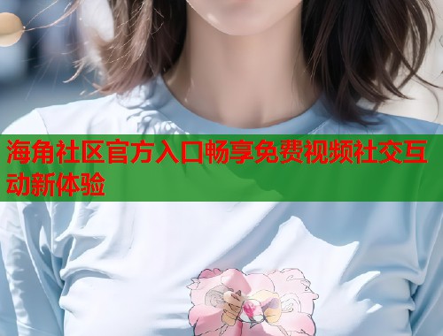 海角社区官方入口畅享免费视频社交互动新体验  第1张