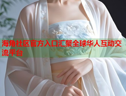海角社区官方入口汇聚全球华人互动交流平台  第1张