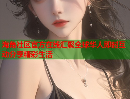 海角社区官方在线汇聚全球华人即时互动分享精彩生活  第1张