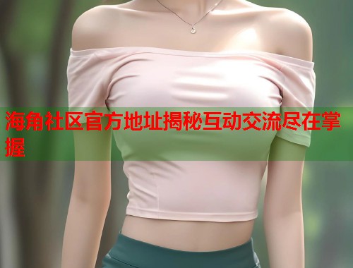 海角社区官方地址揭秘互动交流尽在掌握  第1张