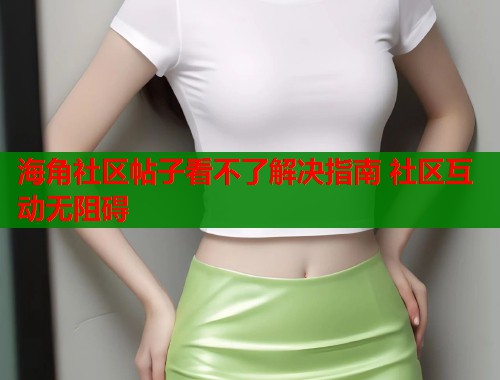 海角社区帖子看不了解决指南 社区互动无阻碍  第1张