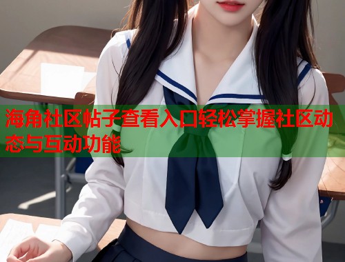 海角社区帖子查看入口轻松掌握社区动态与互动功能  第1张