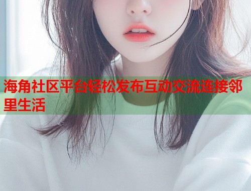 海角社区平台轻松发布互动交流连接邻里生活  第2张