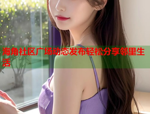 海角社区广场动态发布轻松分享邻里生活  第1张
