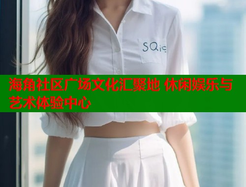 海角社区广场文化汇聚地 休闲娱乐与艺术体验中心  第1张