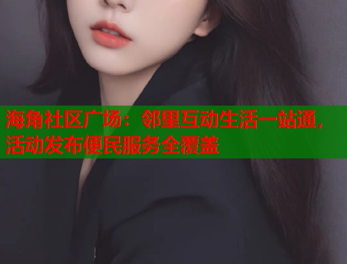 海角社区广场：邻里互动生活一站通，活动发布便民服务全覆盖  第1张
