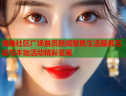 海角社区广场首页新闻聚焦生活服务互动与本地活动精彩呈现  第1张