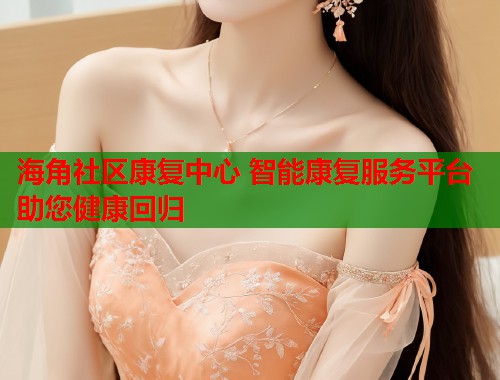 海角社区康复中心 智能康复服务平台助您健康回归  第1张