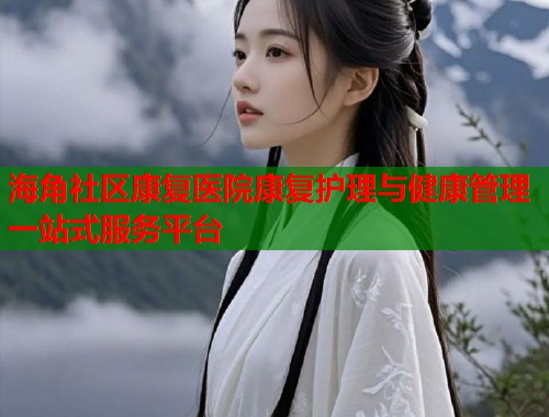 海角社区康复医院康复护理与健康管理一站式服务平台  第1张