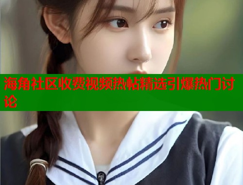 海角社区收费视频热帖精选引爆热门讨论  第1张