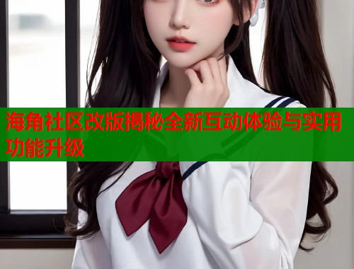 海角社区改版揭秘全新互动体验与实用功能升级  第1张