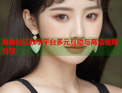 海角社区教学平台多元互动与高清视频分享  第1张