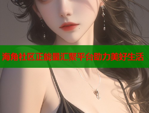 海角社区正能量汇聚平台助力美好生活  第1张