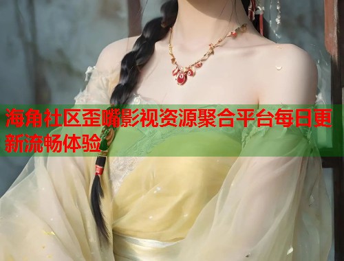 海角社区歪嘴影视资源聚合平台每日更新流畅体验  第1张