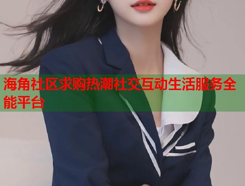海角社区求购热潮社交互动生活服务全能平台  第1张