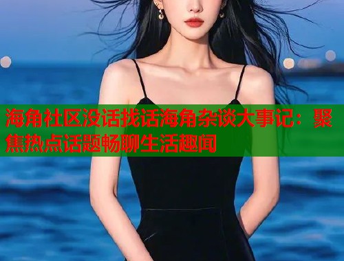 海角社区没话找话海角杂谈大事记：聚焦热点话题畅聊生活趣闻  第1张