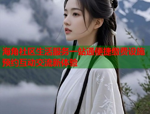 海角社区生活服务一站通便捷缴费设施预约互动交流新体验  第1张