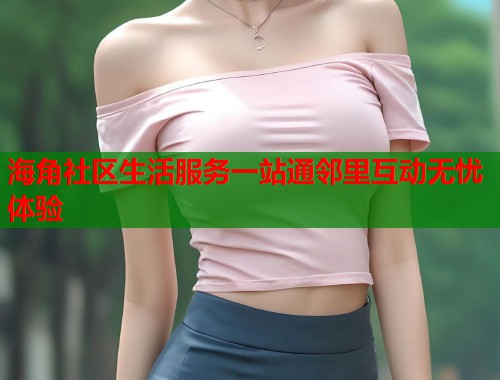 海角社区生活服务一站通邻里互动无忧体验  第1张