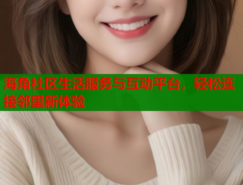 海角社区生活服务与互动平台，轻松连接邻里新体验  第1张