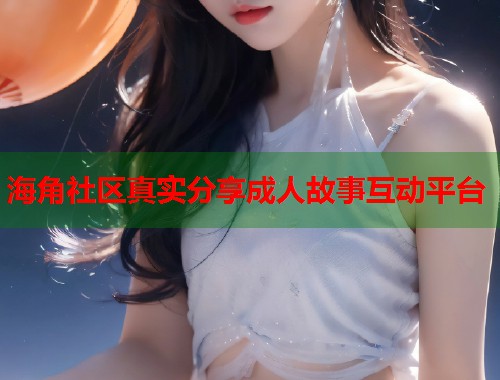 海角社区真实分享成人故事互动平台  第1张
