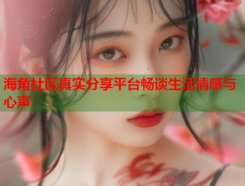 海角社区真实分享平台畅谈生活情感与心声  第1张