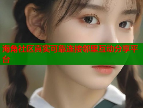 海角社区真实可靠连接邻里互动分享平台  第1张