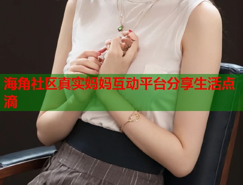 海角社区真实妈妈互动平台分享生活点滴  第1张