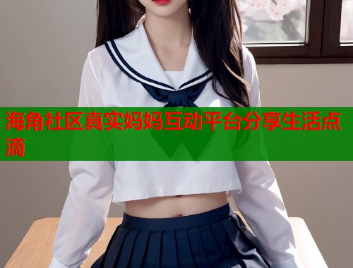 海角社区真实妈妈互动平台分享生活点滴  第2张