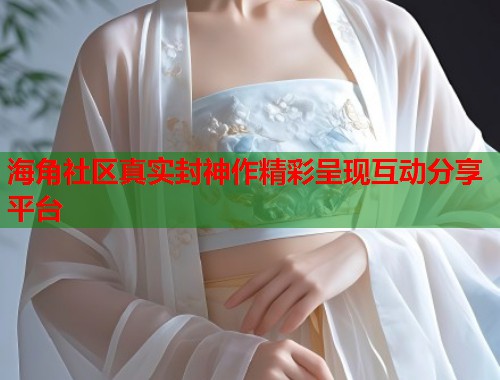 海角社区真实封神作精彩呈现互动分享平台  第2张