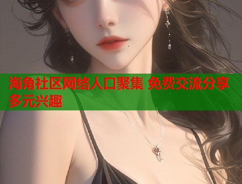 海角社区网络人口聚集 免费交流分享多元兴趣  第1张
