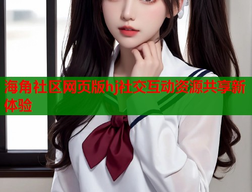 海角社区网页版hj社交互动资源共享新体验  第1张