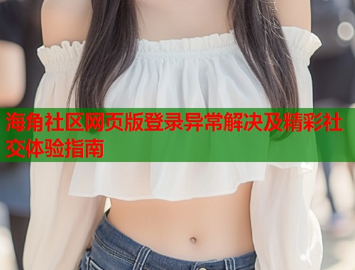 海角社区网页版登录异常解决及精彩社交体验指南  第1张