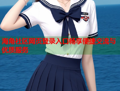 海角社区网页登录入口畅享便捷交流与优质服务  第2张