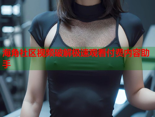 海角社区视频破解极速观看付费内容助手  第1张