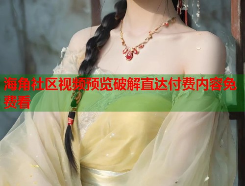 海角社区视频预览破解直达付费内容免费看  第1张