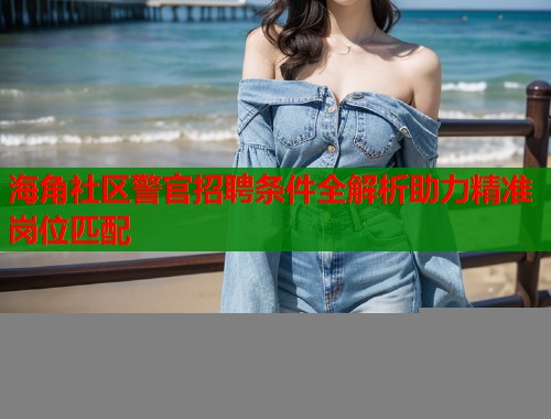 海角社区警官招聘条件全解析助力精准岗位匹配  第1张