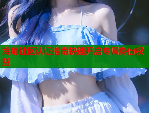 海角社区认证指南快速开启专属身份权益  第1张