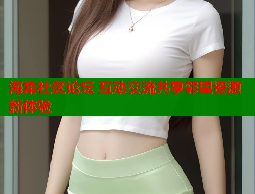 海角社区论坛 互动交流共享邻里资源新体验  第1张