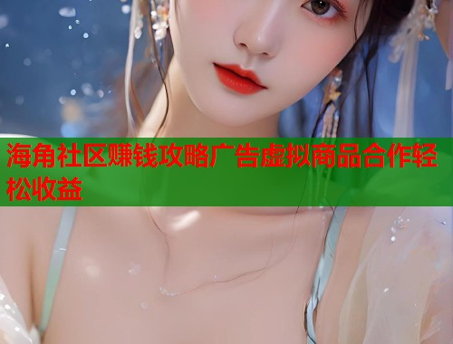 海角社区赚钱攻略广告虚拟商品合作轻松收益  第2张