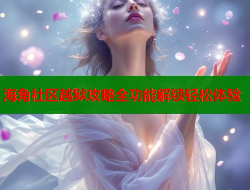 海角社区越狱攻略全功能解锁轻松体验  第1张