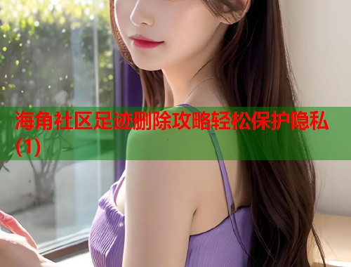 海角社区足迹删除攻略轻松保护隐私(1)  第1张