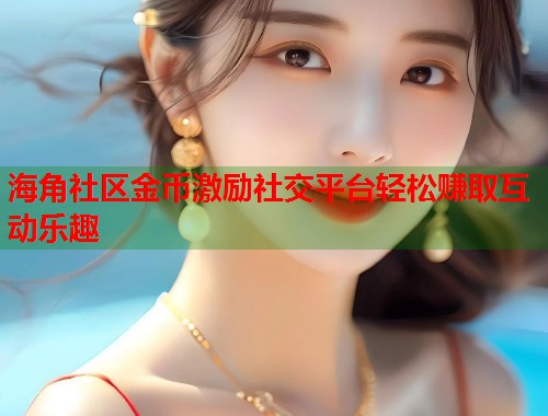 海角社区金币激励社交平台轻松赚取互动乐趣  第1张